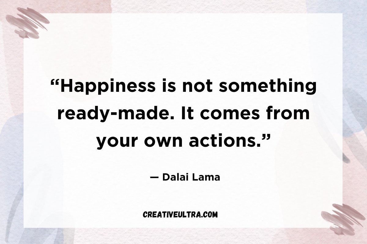 “Happiness is not something ready-made. It comes from your own actions.”