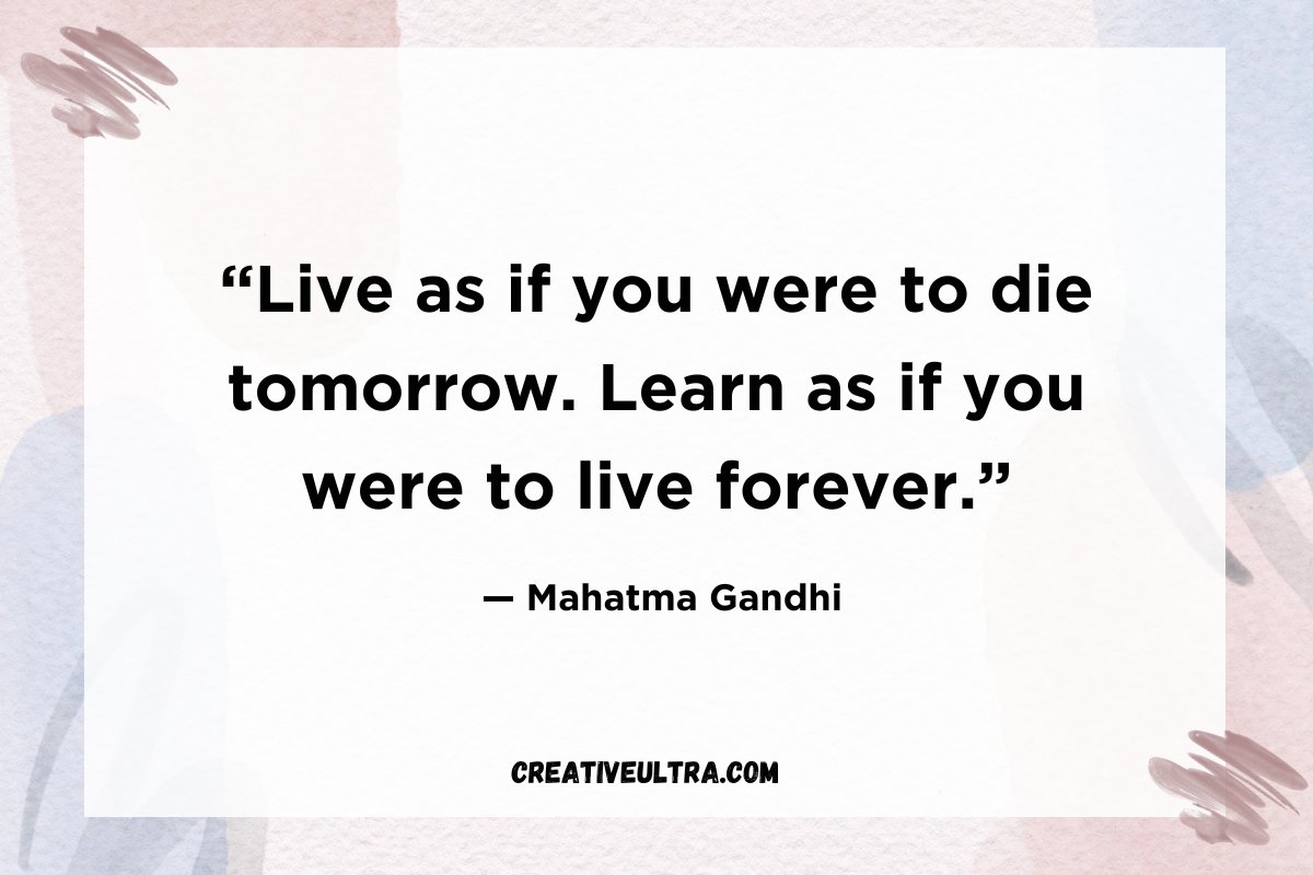 “Live as if you were to die tomorrow. Learn as if you were to live forever.”
