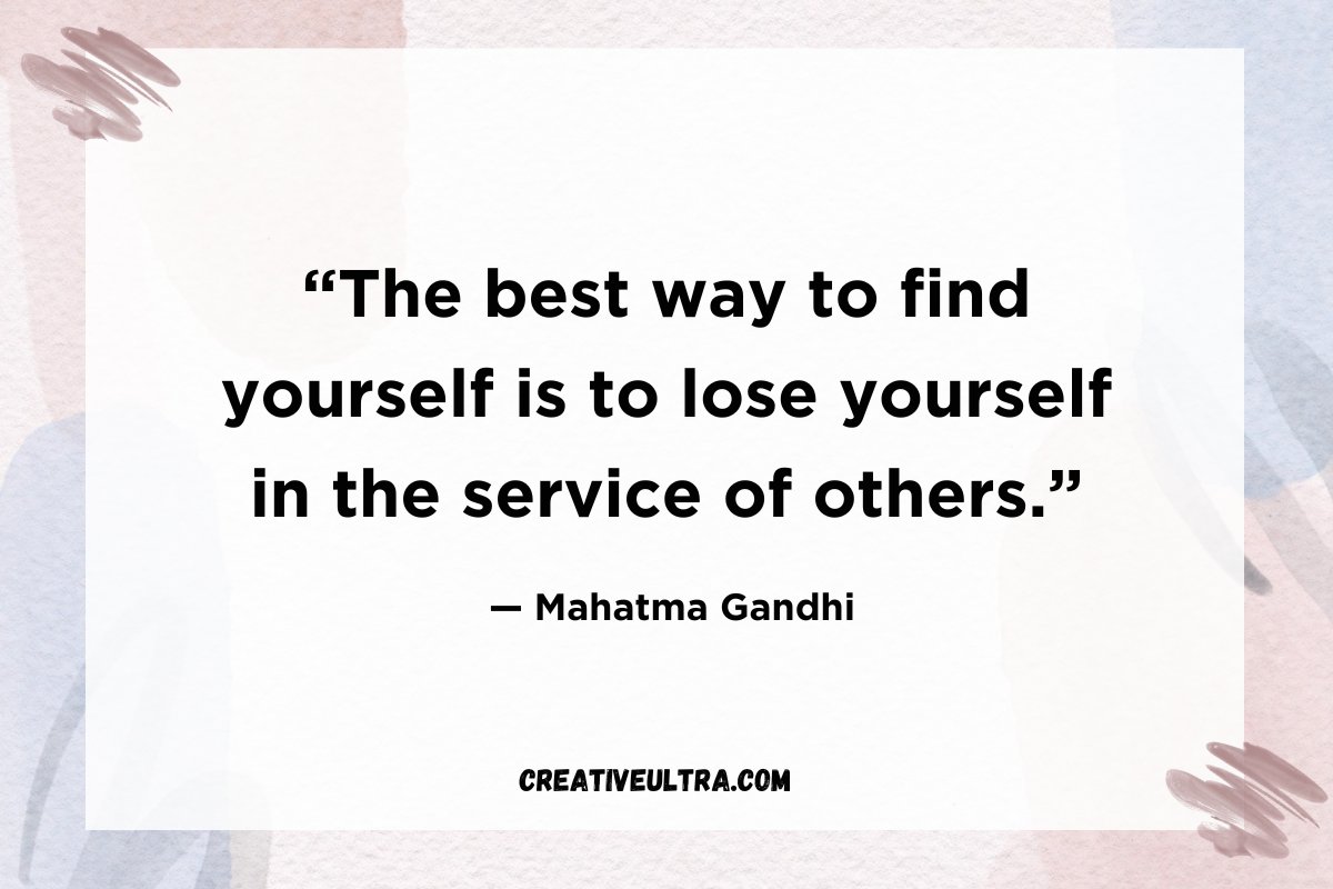 “The best way to find yourself is to lose yourself in the service of others.”