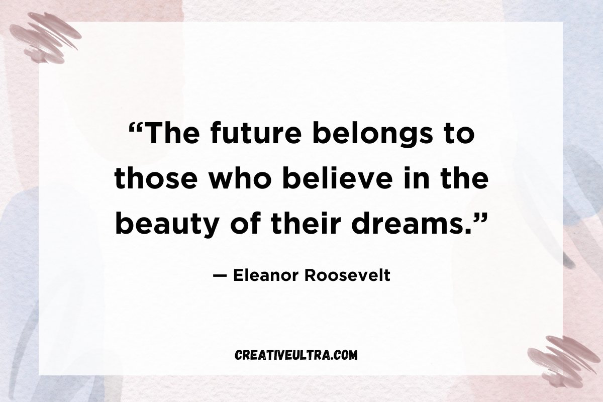 “The future belongs to those who believe in the beauty of their dreams.”