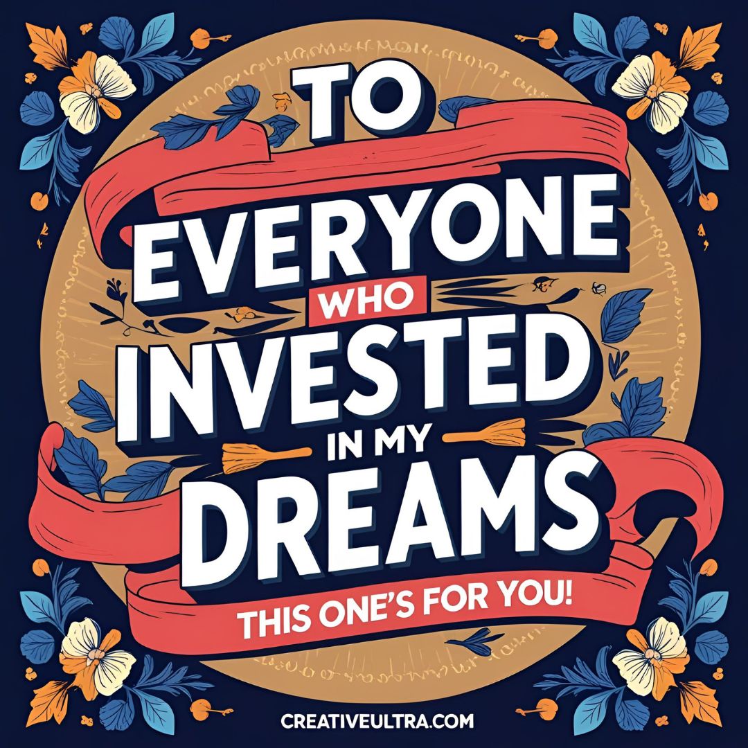 A bold typographic design reads "To everyone who invested in my dreams, this one's for you!" on a dark background. It is surrounded by colorful flowers and leaves, giving a grateful and celebratory tone.